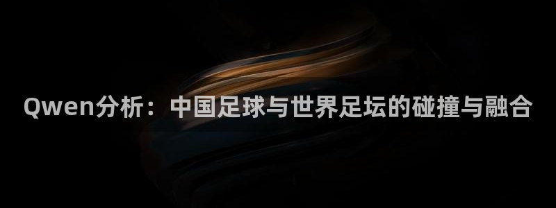 世界杯欧洲预选赛赛程:Qwen分析:中国足球与世界足坛的碰撞与融合
